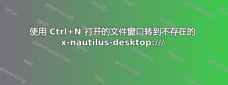 使用 Ctrl+N 打开的文件窗口转到不存在的 x-nautilus-desktop:///