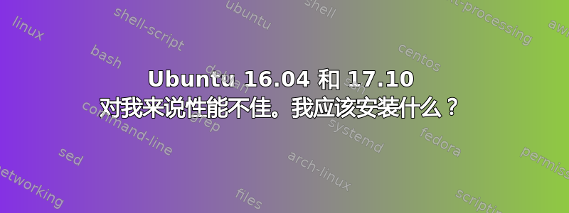 Ubuntu 16.04 和 17.10 对我来说性能不佳。我应该安装什么？