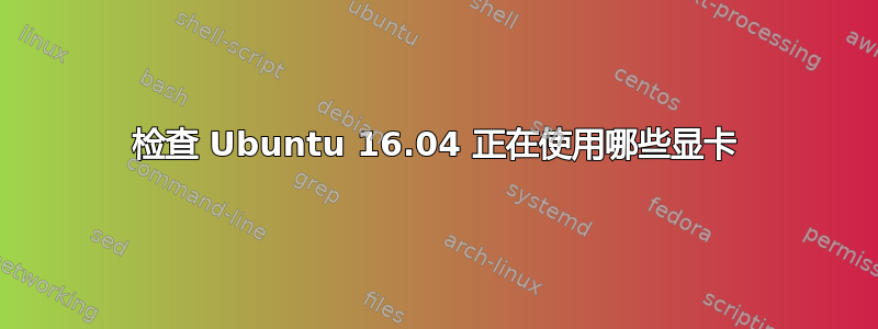 检查 Ubuntu 16.04 正在使用哪些显卡