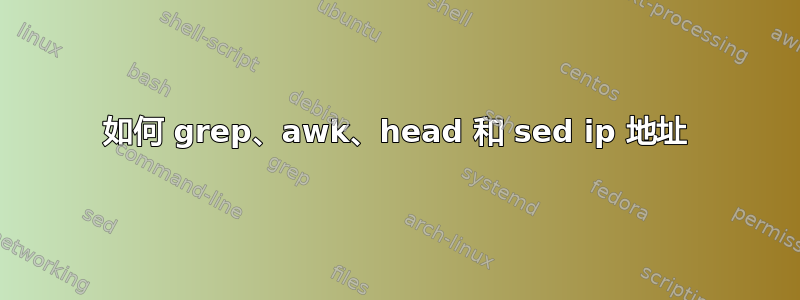 如何 grep、awk、head 和 sed ip 地址