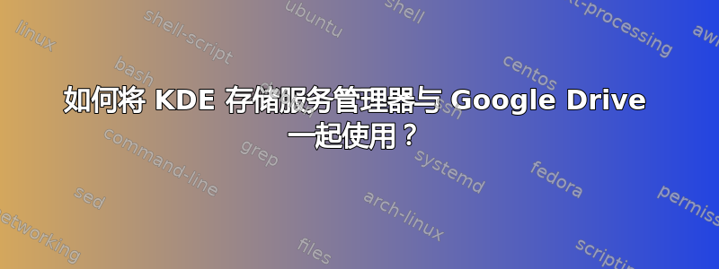 如何将 KDE 存储服务管理器与 Google Drive 一起使用？