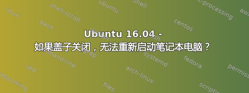 Ubuntu 16.04 - 如果盖子关闭，无法重新启动笔记本电脑？