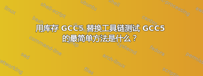 用库存 GCC5 替换工具链测试 GCC5 的最简单方法是什么？