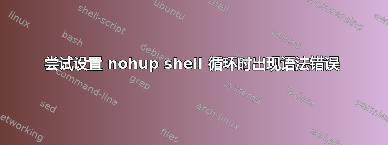 尝试设置 nohup shell 循环时出现语法错误