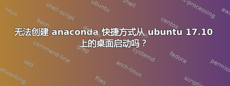 无法创建 anaconda 快捷方式从 ubuntu 17.10 上的桌面启动吗？