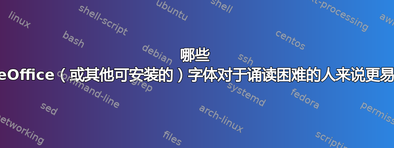 哪些 LibreOffice（或其他可安装的）字体对于诵读困难的人来说更易读？