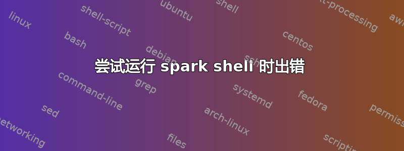 尝试运行 spark shell 时出错