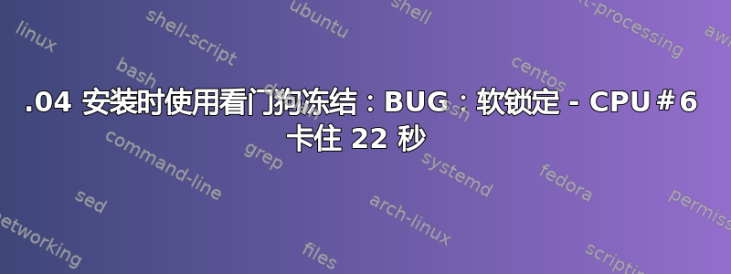 16.04 安装时使用看门狗冻结：BUG：软锁定 - CPU＃6 卡住 22 秒 