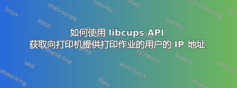 如何使用 libcups API 获取向打印机提供打印作业的用户的 IP 地址