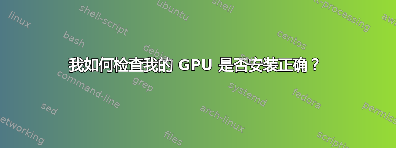 我如何检查我的 GPU 是否安装正确？