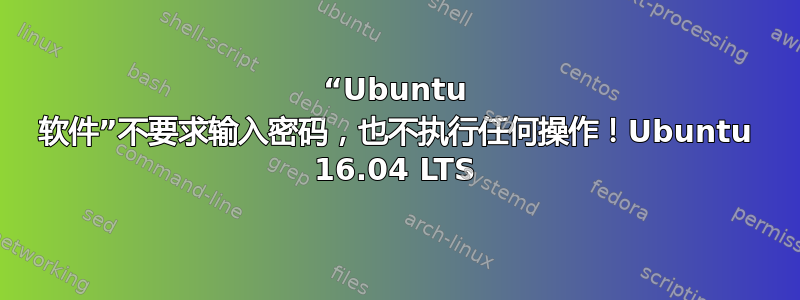 “Ubuntu 软件”不要求输入密码，也不执行任何操作！Ubuntu 16.04 LTS