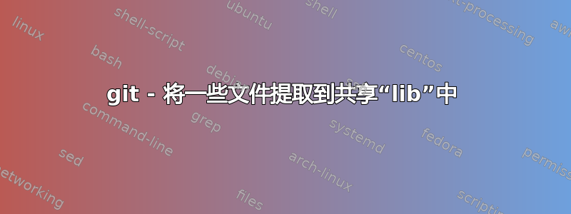 git - 将一些文件提取到共享“lib”中