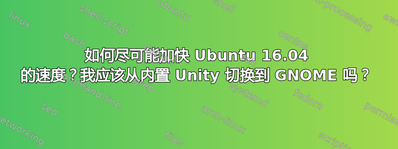 如何尽可能加快 Ubuntu 16.04 的速度？我应该从内置 Unity 切换到 GNOME 吗？