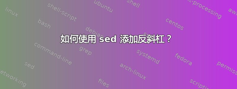 如何使用 sed 添加反斜杠？