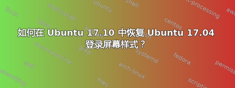 如何在 Ubuntu 17.10 中恢复 Ubuntu 17.04 登录屏幕样式？