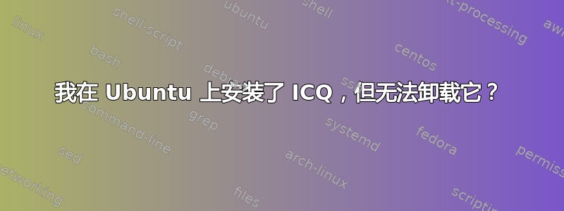 我在 Ubuntu 上安装了 ICQ，但无法卸载它？