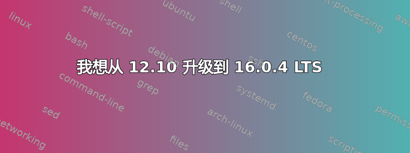 我想从 12.10 升级到 16.0.4 LTS 