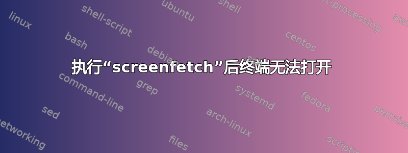 执行“screenfetch”后终端无法打开