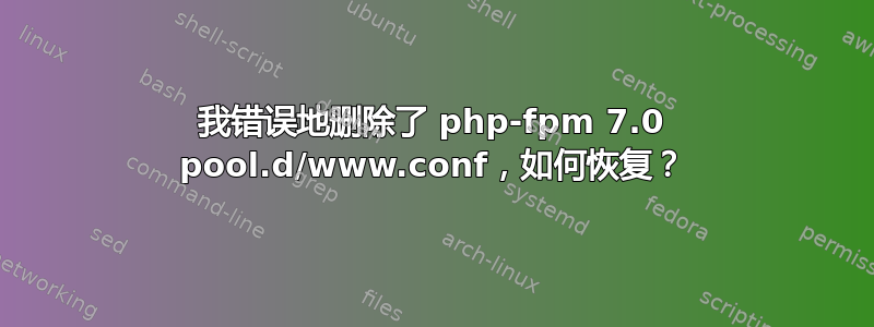 我错误地删除了 php-fpm 7.0 pool.d/www.conf，如何恢复？