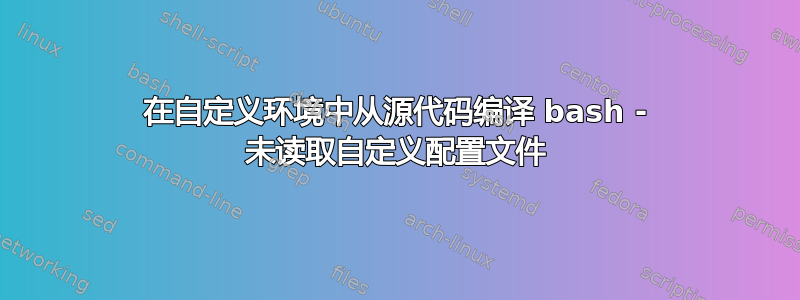 在自定义环境中从源代码编译 bash - 未读取自定义配置文件