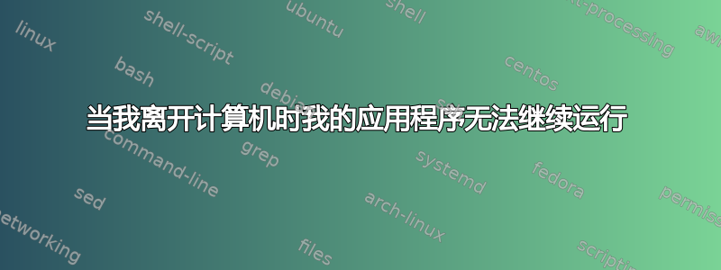 当我离开计算机时我的应用程序无法继续运行