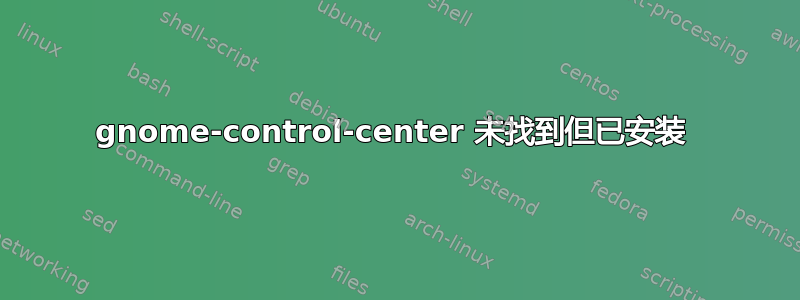 gnome-control-center 未找到但已安装 