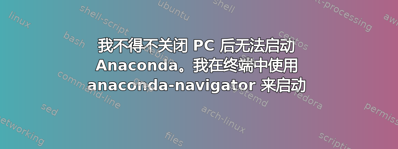 我不得不关闭 PC 后无法启动 Anaconda。我在终端中使用 anaconda-navigator 来启动