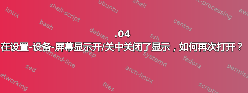 18.04 在设置-设备-屏幕显示开/关中关闭了显示，如何再次打开？