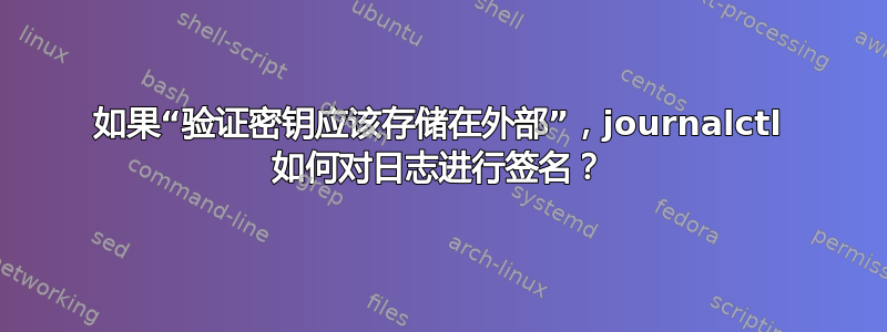 如果“验证密钥应该存储在外部”，journalctl 如何对日志进行签名？