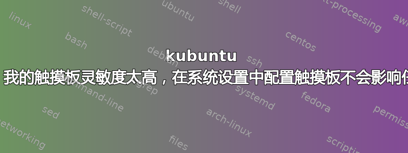 kubuntu 18.04：我的触摸板灵敏度太高，在系统设置中配置触摸板不会影响任何东西