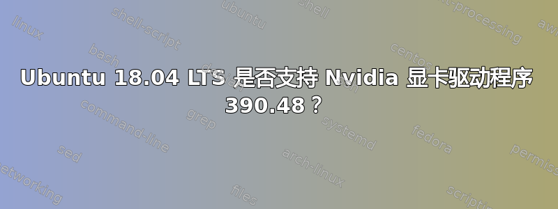 Ubuntu 18.04 LTS 是否支持 Nvidia 显卡驱动程序 390.48？