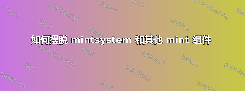 如何摆脱 mintsystem 和其他 mint 组件