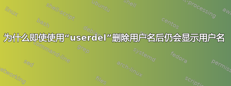 为什么即使使用“userdel”删除用户名后仍会显示用户名