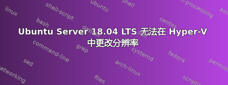 Ubuntu Server 18.04 LTS 无法在 Hyper-V 中更改分辨率