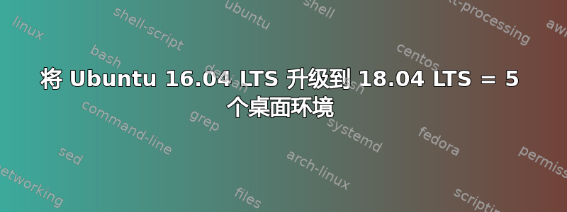 将 Ubuntu 16.04 LTS 升级到 18.04 LTS = 5 个桌面环境