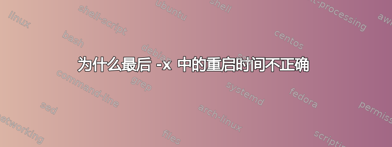 为什么最后 -x 中的重启时间不正确