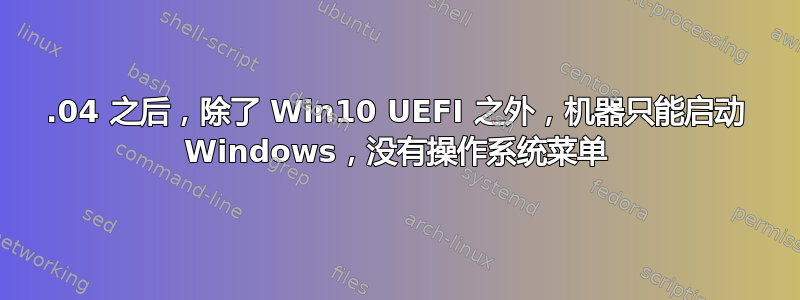 18.04 之后，除了 Win10 UEFI 之外，机器只能启动 Windows，没有操作系统菜单