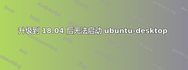 升级到 18.04 后无法启动 ubuntu-desktop