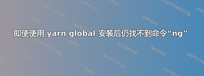 即使使用 yarn global 安装后仍找不到命令“ng”