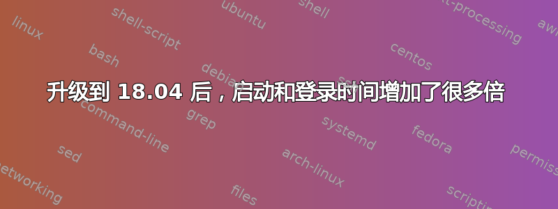 升级到 18.04 后，启动和登录时间增加了很多倍