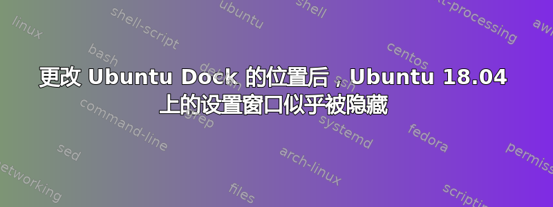 更改 Ubuntu Dock 的位置后，Ubuntu 18.04 上的设置窗口似乎被隐藏