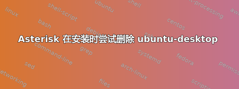 Asterisk 在安装时尝试删除 ubuntu-desktop