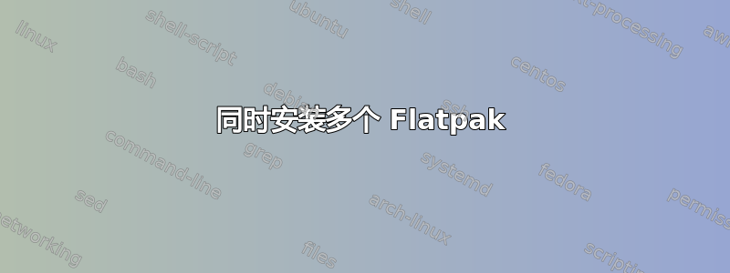 同时安装多个 Flatpak