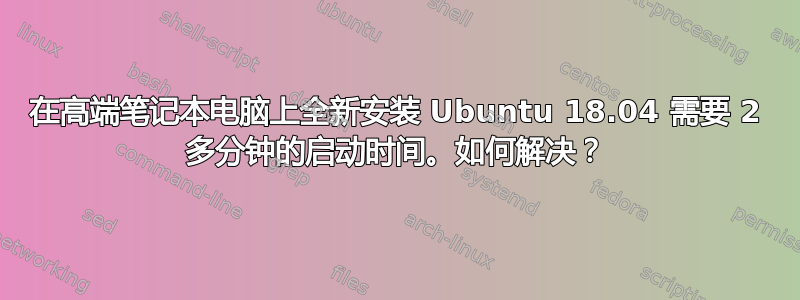 在高端笔记本电脑上全新安装 Ubuntu 18.04 需要 2 多分钟的启动时间。如何解决？