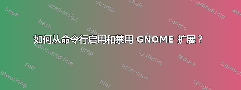 如何从命令行启用和禁用 GNOME 扩展？