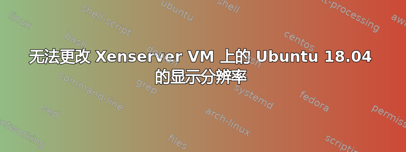 无法更改 Xenserver VM 上的 Ubuntu 18.04 的显示分辨率