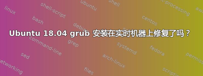 Ubuntu 18.04 grub 安装在实时机器上修复了吗？