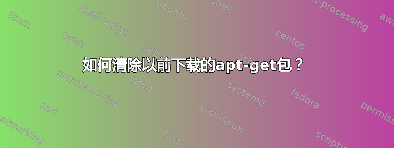 如何清除以前下载的apt-get包？