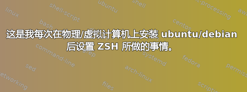 这是我每次在物理/虚拟计算机上安装 ubuntu/debian 后设置 ZSH 所做的事情。