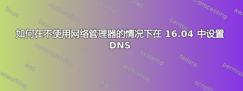 如何在不使用网络管理器的情况下在 16.04 中设置 DNS